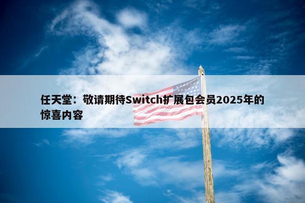 任天堂：敬请期待Switch扩展包会员2025年的惊喜内容