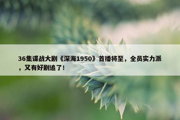 36集谍战大剧《深海1950》首播将至，全员实力派，又有好剧追了！