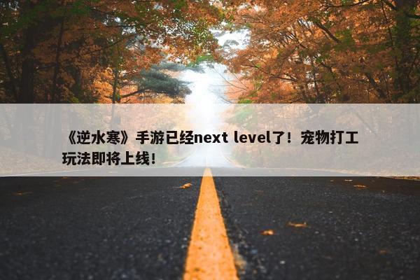 《逆水寒》手游已经next level了！宠物打工玩法即将上线！