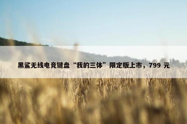 黑鲨无线电竞键盘“我的三体”限定版上市，799 元