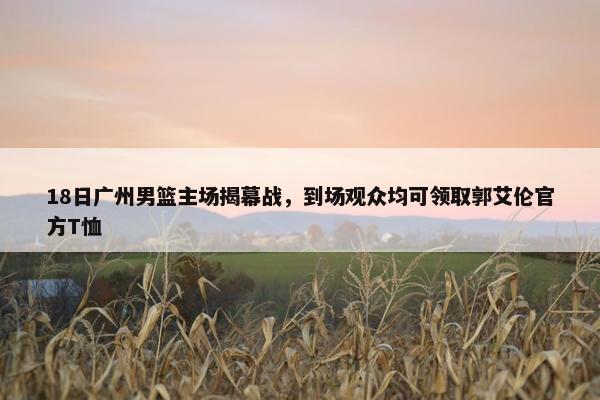 18日广州男篮主场揭幕战，到场观众均可领取郭艾伦官方T恤