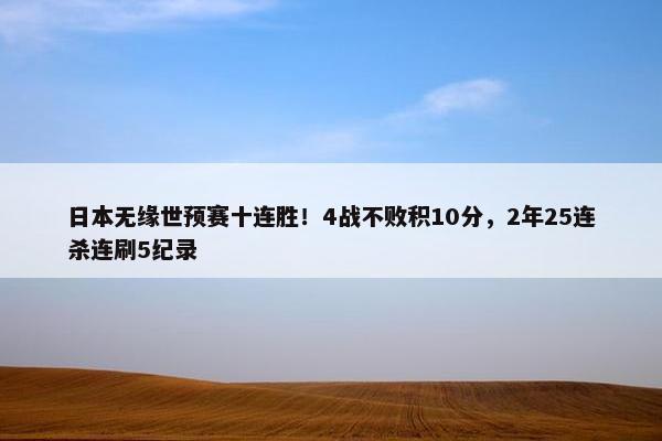 日本无缘世预赛十连胜！4战不败积10分，2年25连杀连刷5纪录