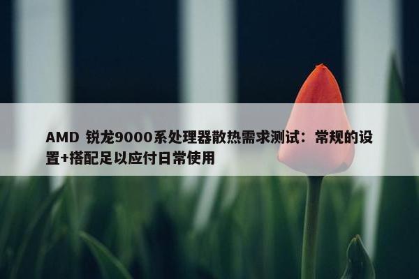 AMD 锐龙9000系处理器散热需求测试：常规的设置+搭配足以应付日常使用