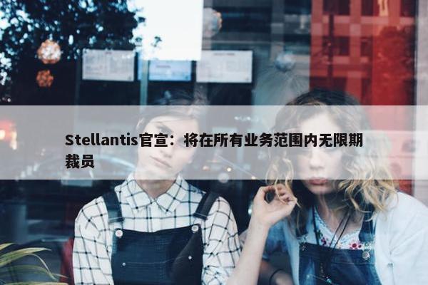 Stellantis官宣：将在所有业务范围内无限期裁员