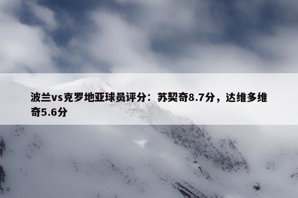 波兰vs克罗地亚球员评分：苏契奇8.7分，达维多维奇5.6分