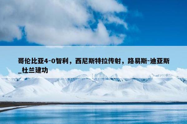 哥伦比亚4-0智利，西尼斯特拉传射，路易斯-迪亚斯_杜兰建功