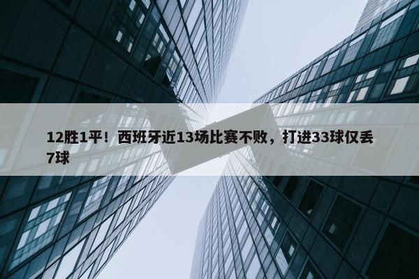 12胜1平！西班牙近13场比赛不败，打进33球仅丢7球