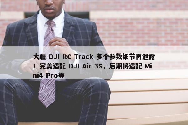 大疆 DJI RC Track 多个参数细节再泄露！完美适配 DJI Air 3S，后期将适配 Mini4 Pro等