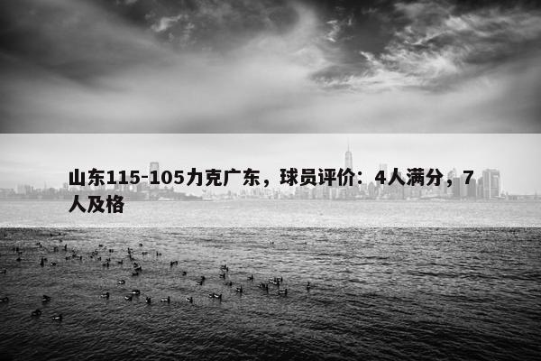 山东115-105力克广东，球员评价：4人满分，7人及格