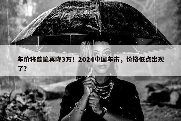 车价将普遍再降3万！2024中国车市，价格低点出现了？