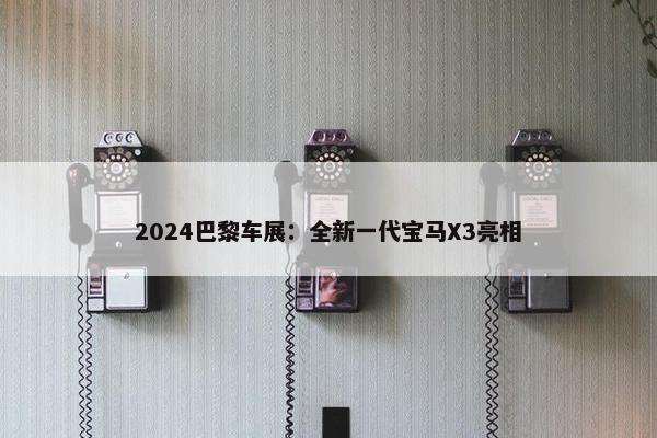 2024巴黎车展：全新一代宝马X3亮相