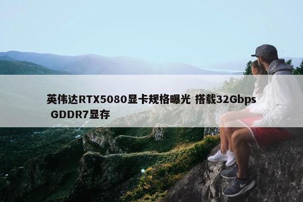 英伟达RTX5080显卡规格曝光 搭载32Gbps GDDR7显存