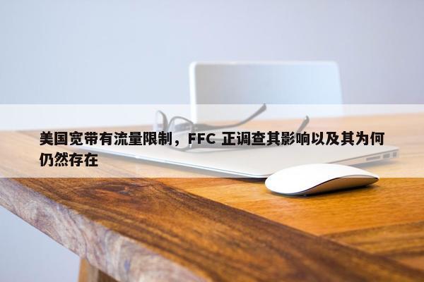 美国宽带有流量限制，FFC 正调查其影响以及其为何仍然存在