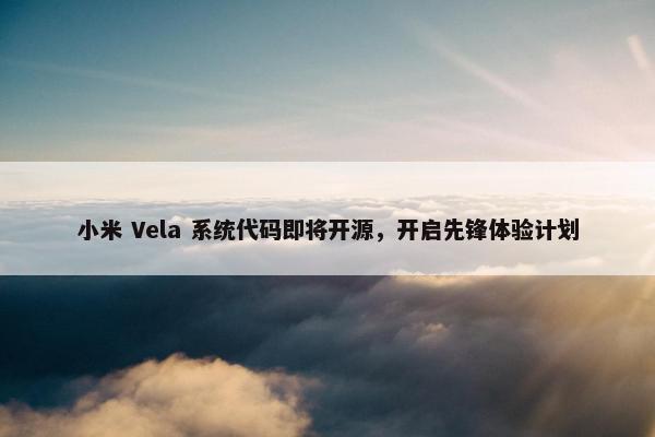 小米 Vela 系统代码即将开源，开启先锋体验计划