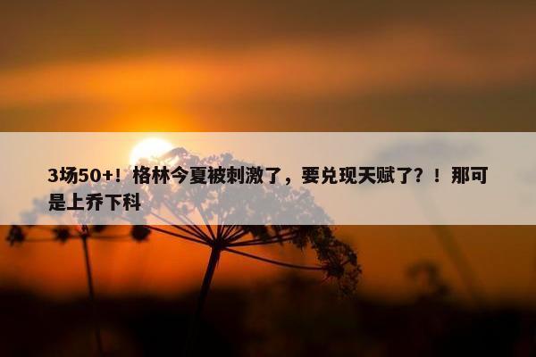 3场50+！格林今夏被刺激了，要兑现天赋了？！那可是上乔下科