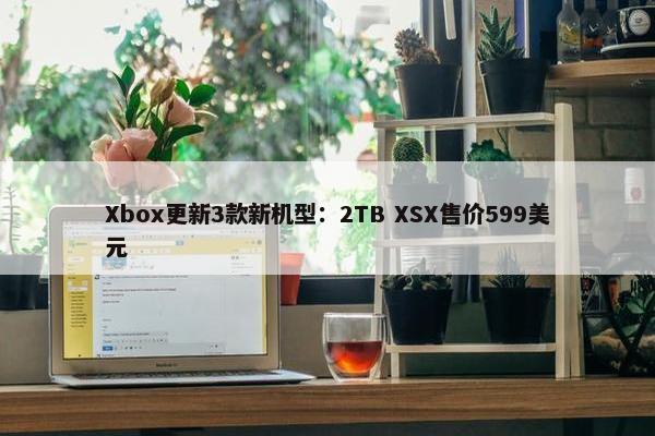 Xbox更新3款新机型：2TB XSX售价599美元