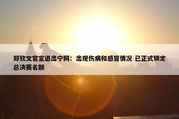 郑钦文官宣退出宁网：出现伤病和感冒情况 已正式锁定总决赛名额