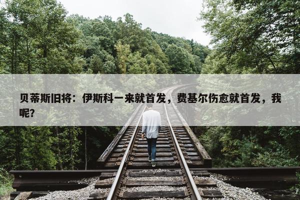 贝蒂斯旧将：伊斯科一来就首发，费基尔伤愈就首发，我呢？