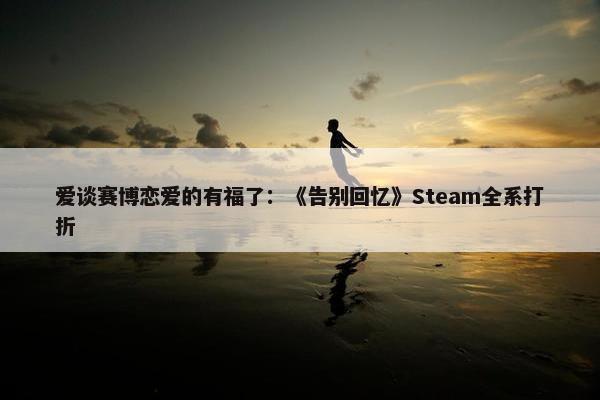 爱谈赛博恋爱的有福了：《告别回忆》Steam全系打折