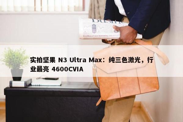 实拍坚果 N3 Ultra Max：纯三色激光，行业最亮 4600CVIA