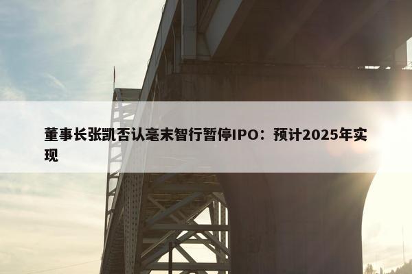 董事长张凯否认毫末智行暂停IPO：预计2025年实现