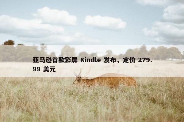 亚马逊首款彩屏 Kindle 发布，定价 279.99 美元