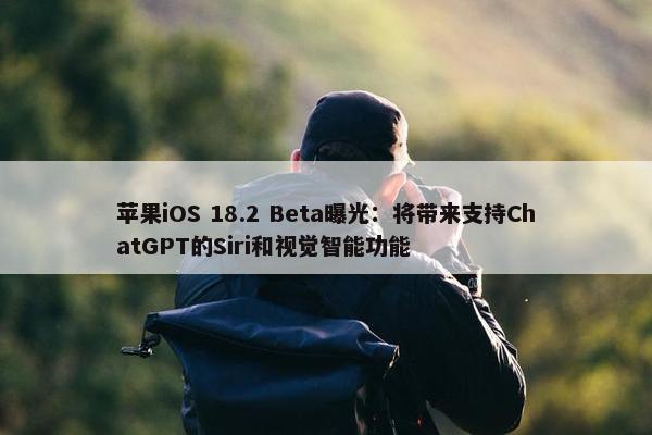 苹果iOS 18.2 Beta曝光：将带来支持ChatGPT的Siri和视觉智能功能