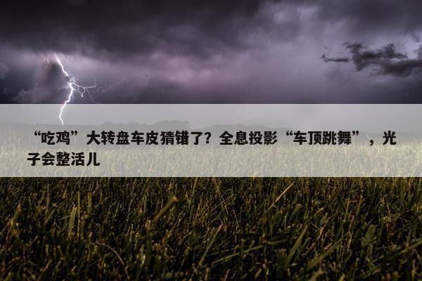 “吃鸡”大转盘车皮猜错了？全息投影“车顶跳舞”，光子会整活儿