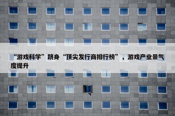 “游戏科学”跻身“顶尖发行商排行榜”，游戏产业景气度提升