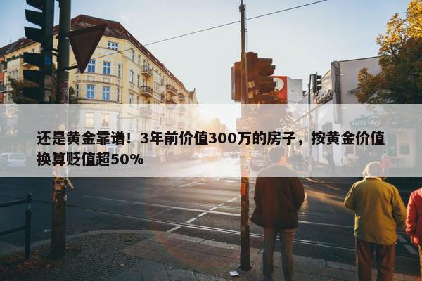 还是黄金靠谱！3年前价值300万的房子，按黄金价值换算贬值超50%