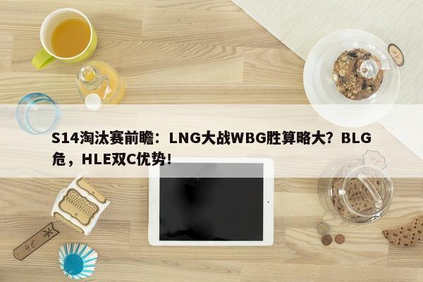 S14淘汰赛前瞻：LNG大战WBG胜算略大？BLG危，HLE双C优势！