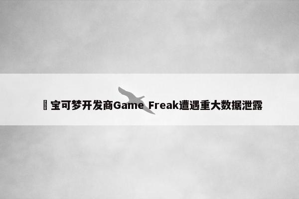 ​宝可梦开发商Game Freak遭遇重大数据泄露