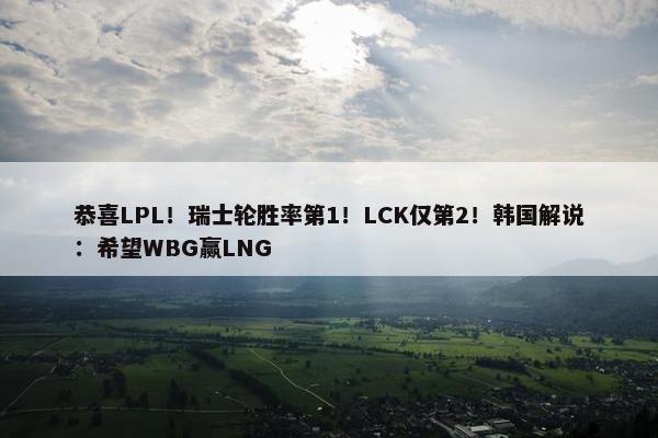 恭喜LPL！瑞士轮胜率第1！LCK仅第2！韩国解说：希望WBG赢LNG