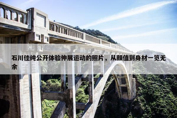 石川佳纯公开体验伸展运动的照片，从颜值到身材一览无余