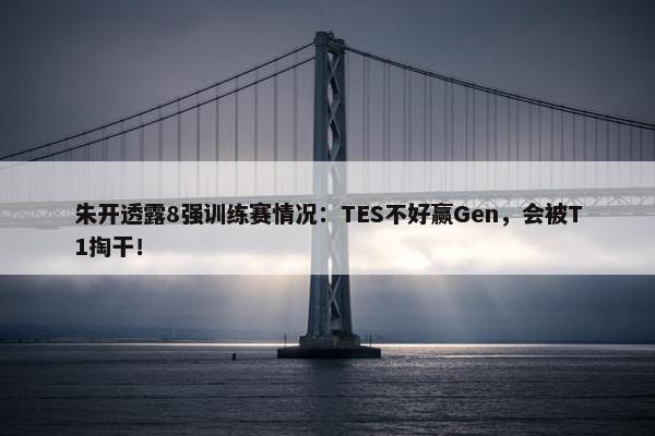 朱开透露8强训练赛情况：TES不好赢Gen，会被T1掏干！