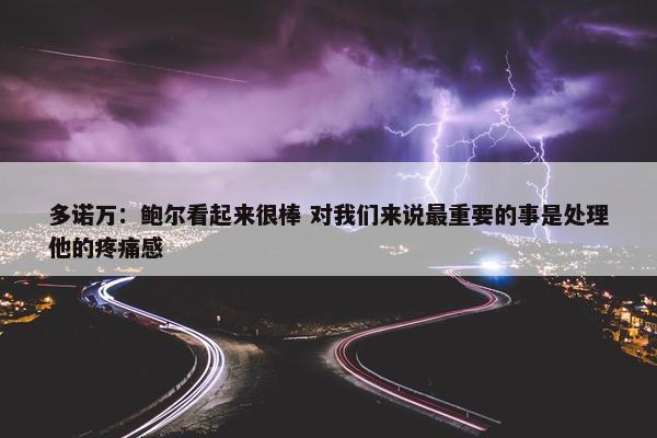 多诺万：鲍尔看起来很棒 对我们来说最重要的事是处理他的疼痛感