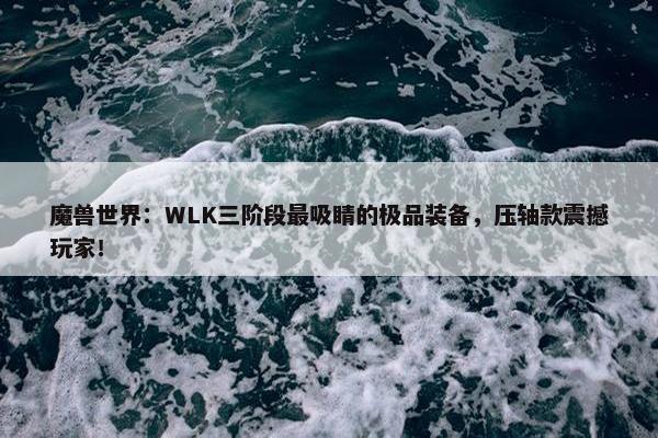 魔兽世界：WLK三阶段最吸睛的极品装备，压轴款震撼玩家！