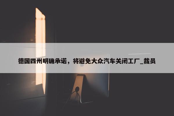 德国四州明确承诺，将避免大众汽车关闭工厂_裁员