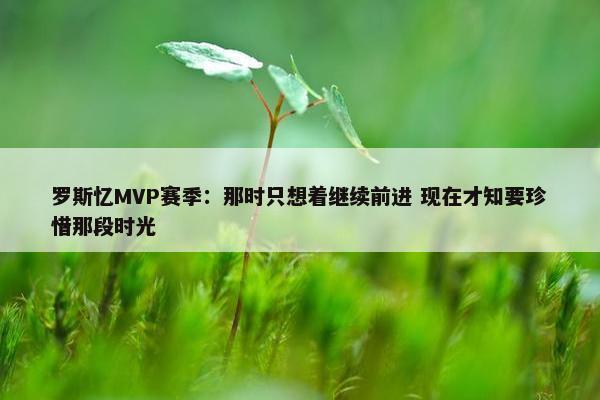 罗斯忆MVP赛季：那时只想着继续前进 现在才知要珍惜那段时光