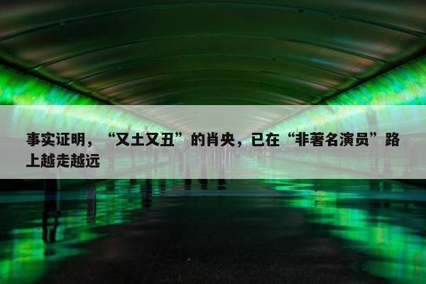 事实证明，“又土又丑”的肖央，已在“非著名演员”路上越走越远