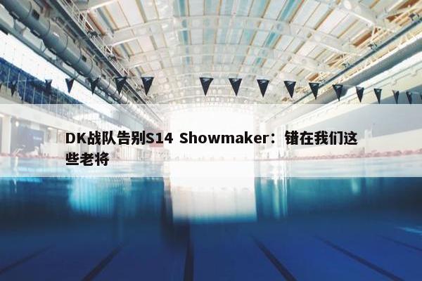 DK战队告别S14 Showmaker：错在我们这些老将