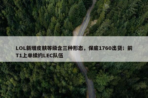 LOL新增皮肤等级含三种形态，保底1760出货；前T1上单续约LEC队伍