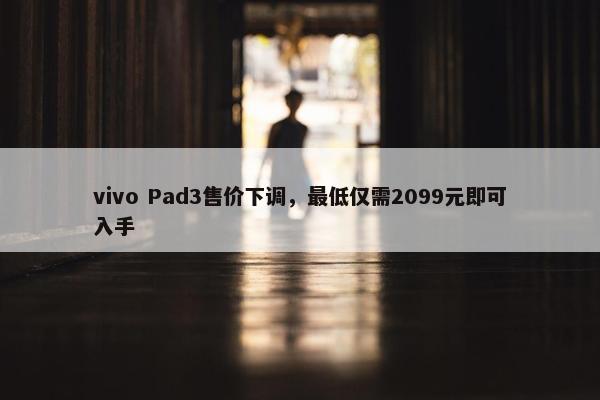 vivo Pad3售价下调，最低仅需2099元即可入手