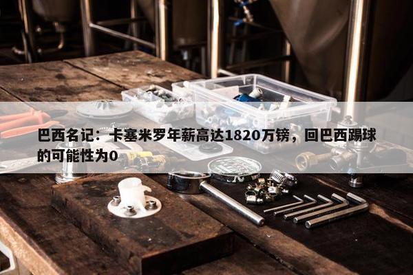 巴西名记：卡塞米罗年薪高达1820万镑，回巴西踢球的可能性为0