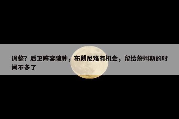 调整？后卫阵容臃肿，布朗尼难有机会，留给詹姆斯的时间不多了