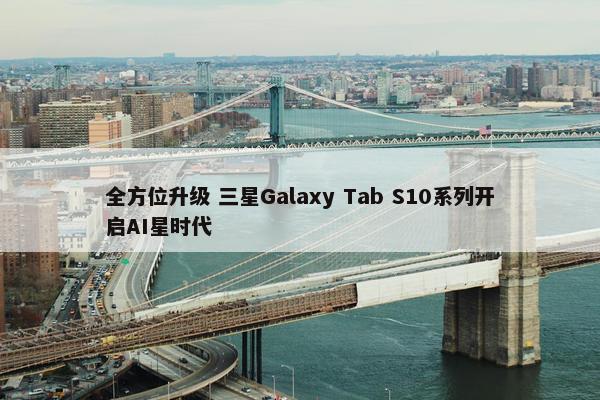 全方位升级 三星Galaxy Tab S10系列开启AI星时代