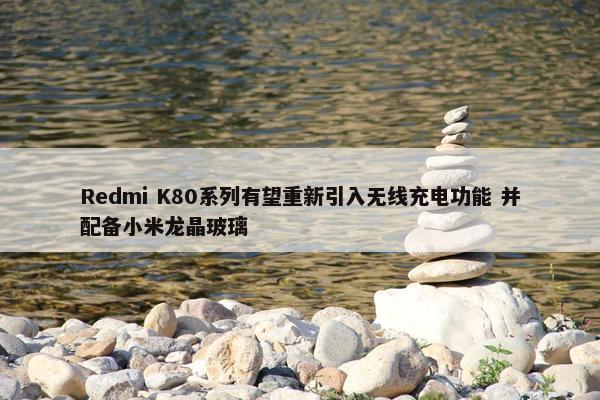 Redmi K80系列有望重新引入无线充电功能 并配备小米龙晶玻璃