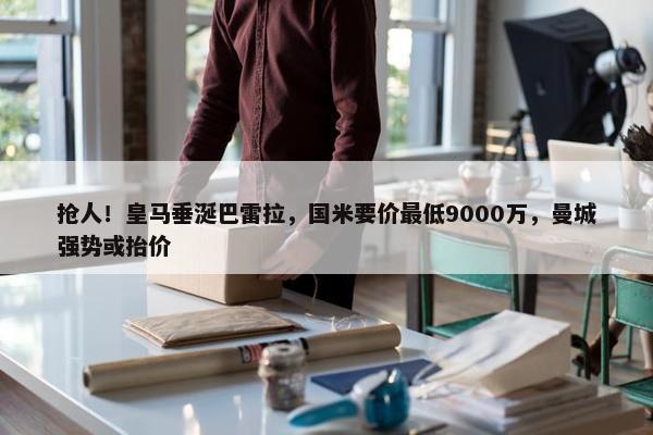 抢人！皇马垂涎巴雷拉，国米要价最低9000万，曼城强势或抬价