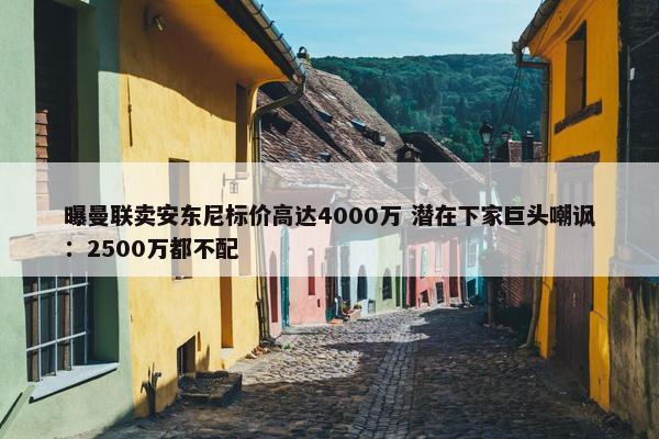 曝曼联卖安东尼标价高达4000万 潜在下家巨头嘲讽：2500万都不配