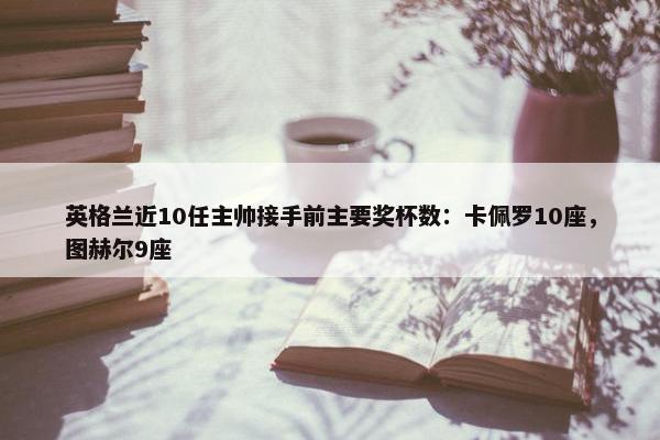 英格兰近10任主帅接手前主要奖杯数：卡佩罗10座，图赫尔9座